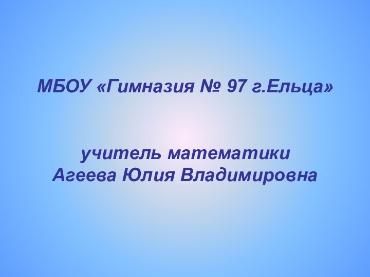 МБОУ «Гимназия № 97 г.Ельца»   учитель математики  Агеева Юлия Владимировна