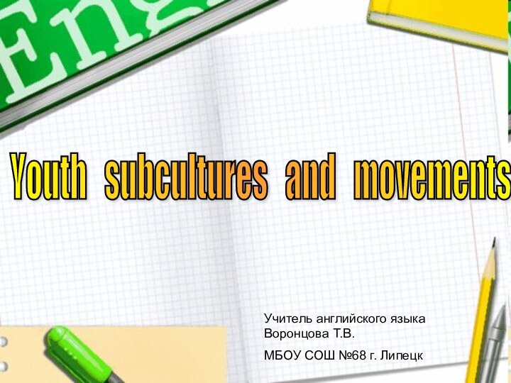 Youth  subcultures  and  movements Учитель английского языка Воронцова Т.В.МБОУ СОШ №68 г. Липецк