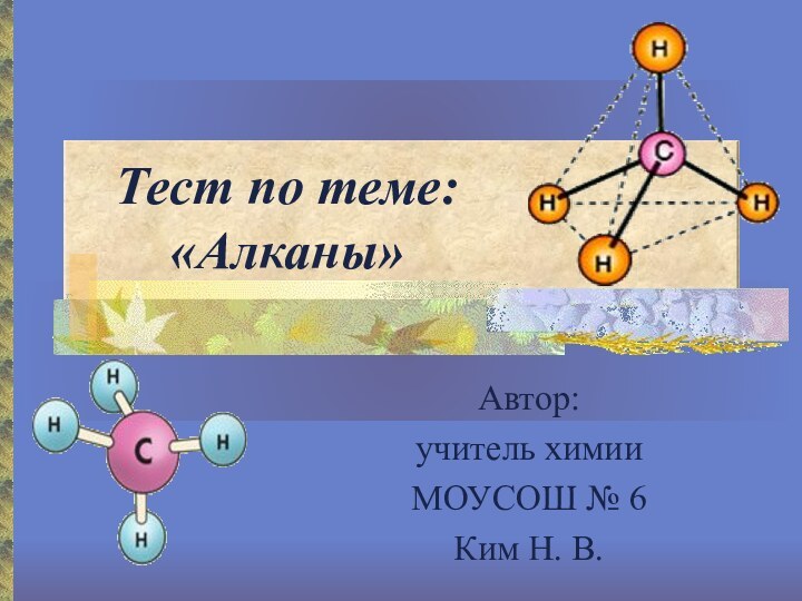 Тест по теме: «Алканы»Автор:учитель химии МОУСОШ № 6Ким Н. В.