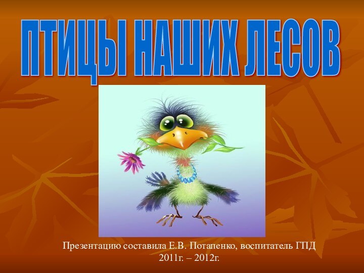 Презентацию составила Е.В. Потапенко, воспитатель ГПД2011г. – 2012г.ПТИЦЫ НАШИХ ЛЕСОВ