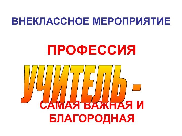 ВНЕКЛАССНОЕ МЕРОПРИЯТИЕПРОФЕССИЯ  САМАЯ ВАЖНАЯ И БЛАГОРОДНАЯ  УЧИТЕЛЬ -