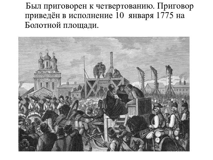 Был приговорен к четвертованию. Приговор приведён в исполнение 10 января 1775 на Болотной площади.