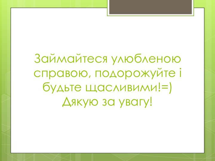 Займайтеся улюбленою справою, подорожуйте і будьте щасливими!=) Дякую за увагу!