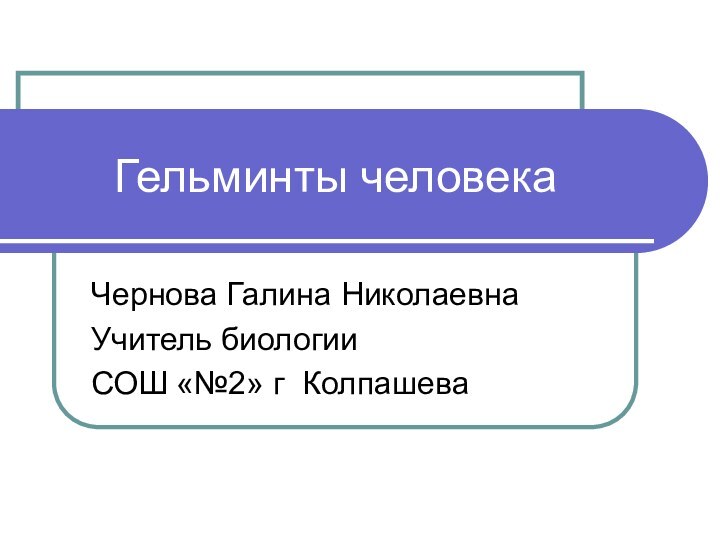 Гельминты человекаЧернова Галина Николаевна Учитель биологииСОШ «№2» г Колпашева