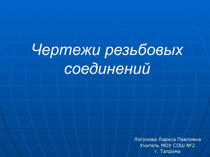 Чертежи резьбовых соединенийЛогунова Лариса ПавловнаУчитель МОУ СОШ №2г. Талдома