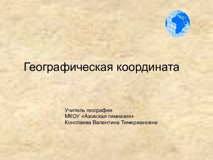 Географическая координатаУчитель географииМКОУ «Азовская гимназия»Конспаева Валентина Тимержановна