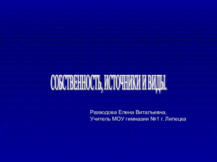 СОБСТВЕННОСТЬ, ИСТОЧНИКИ И ВИДЫ. Разводова Елена Витальевна,Учитель МОУ гимназии №1 г. Липецка