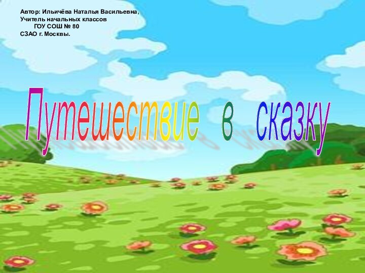 Путешествие  в  сказку Автор: Ильичёва Наталья Васильевна,Учитель начальных классов	ГОУ СОШ