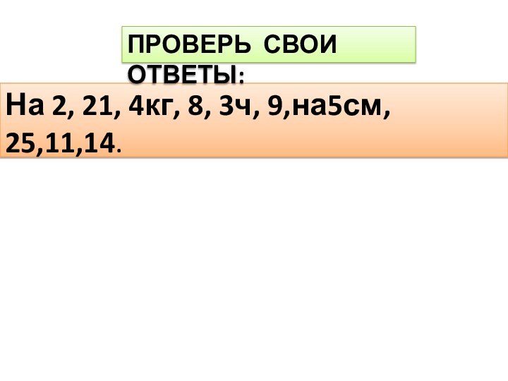 На 2, 21, 4кг, 8, 3ч, 9,на5см, 25,11,14.  ПРОВЕРЬ СВОИ ОТВЕТЫ: