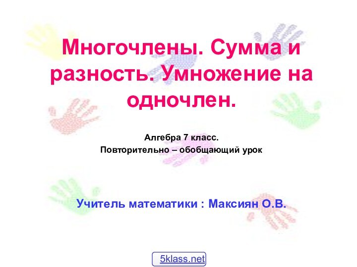 Многочлены. Сумма и разность. Умножение на одночлен.Учитель математики : Максиян О.В.Алгебра 7 класс.Повторительно – обобщающий урок