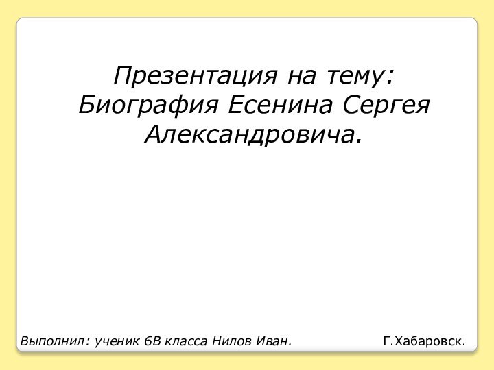 Презентация на тему: Биография Есенина Сергея Александровича.Выполнил: ученик 6В класса Нилов Иван.Г.Хабаровск.