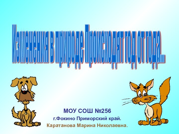 Изменения в природе Происходят год от года... МОУ СОШ №256г.Фокино Приморский край.Каратанова Марина Николаевна.