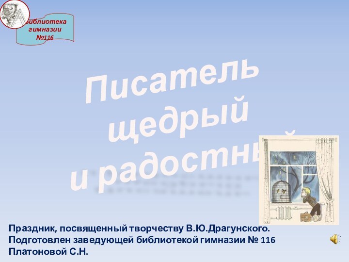 Библиотека гимназии №116Писатель щедрый и радостныйПраздник, посвященный творчеству В.Ю.Драгунского.Подготовлен заведующей библиотекой гимназии № 116 Платоновой С.Н.