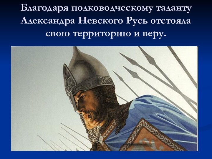 Благодаря полководческому таланту Александра Невского Русь отстояла свою территорию и веру.