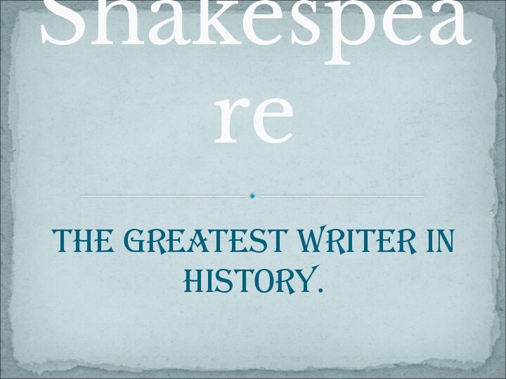 The Greatest writer in History.Shakespeare