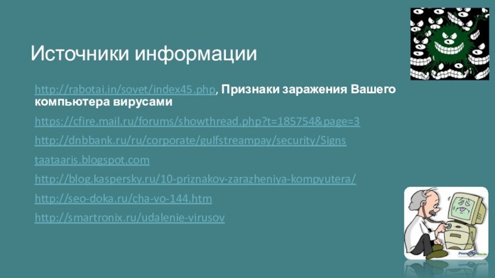 Источники информацииhttp://rabotai.in/sovet/index45.php, Признаки заражения Вашего компьютера вирусамиhttps://cfire.mail.ru/forums/showthread.php?t=185754&page=3http://dnbbank.ru/ru/corporate/gulfstreampay/security/Signstaataaris.blogspot.comhttp://blog.kaspersky.ru/10-priznakov-zarazheniya-kompyutera/http://seo-doka.ru/cha-vo-144.htmhttp://smartronix.ru/udalenie-virusov