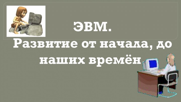 ЭВМ.  Развитие от начала, до наших времён.