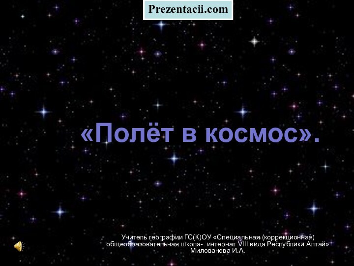 «Полёт в космос».Учитель географии ГС(К)ОУ «Специальная (коррекционная) общеобразовательная школа- интернат VIII вида Республики Алтай» Милованова И.А.Prezentacii.com