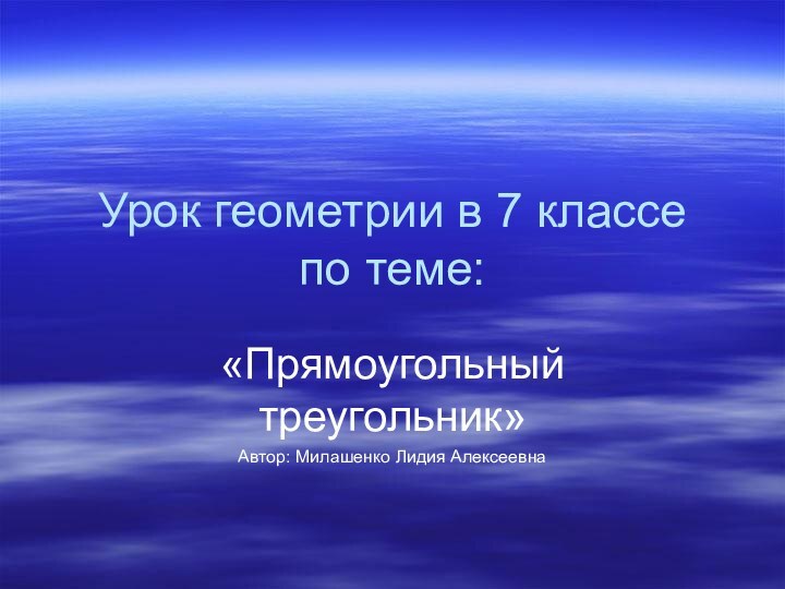 Урок геометрии в 7 классе по теме:«Прямоугольный треугольник»Автор: Милашенко Лидия Алексеевна