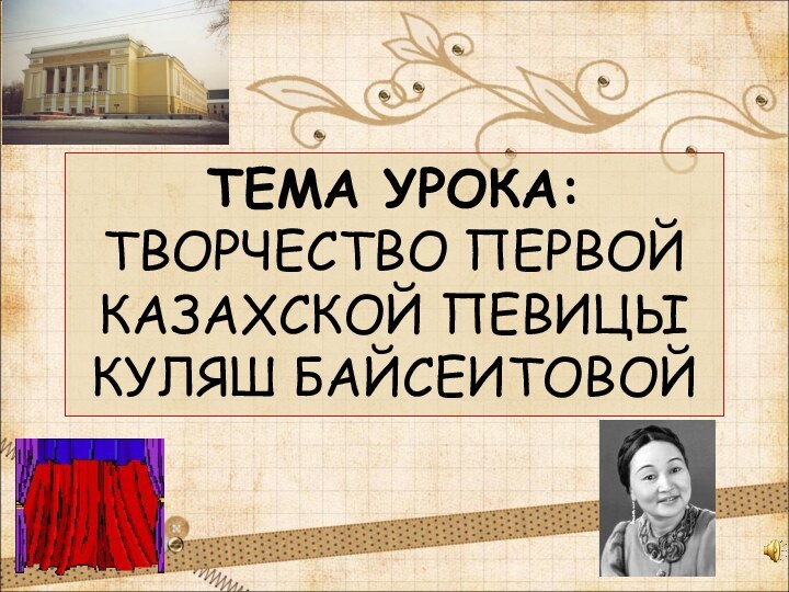 ТЕМА УРОКА:ТВОРЧЕСТВО ПЕРВОЙ КАЗАХСКОЙ ПЕВИЦЫКУЛЯШ БАЙСЕИТОВОЙ