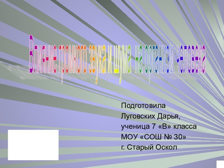 ПодготовилаЛуговских Дарья,ученица 7 «В» классаМОУ «СОШ № 30»г. Старый ОсколВлияние громкого звука