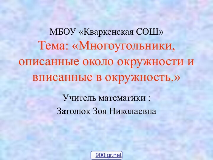 МБОУ «Кваркенская СОШ» Тема: «Многоугольники, описанные около окружности и вписанные в окружность.»Учитель математики :Затолюк Зоя Николаевна