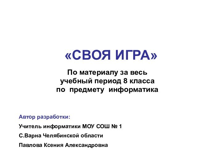 «СВОЯ ИГРА»По материалу за весь учебный период 8 классапо предмету информатикаАвтор разработки:Учитель