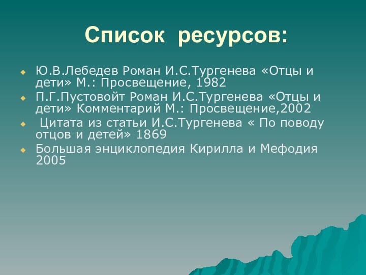 Список ресурсов:Ю.В.Лебедев Роман И.С.Тургенева «Отцы и дети» М.: Просвещение, 1982П.Г.Пустовойт Роман И.С.Тургенева