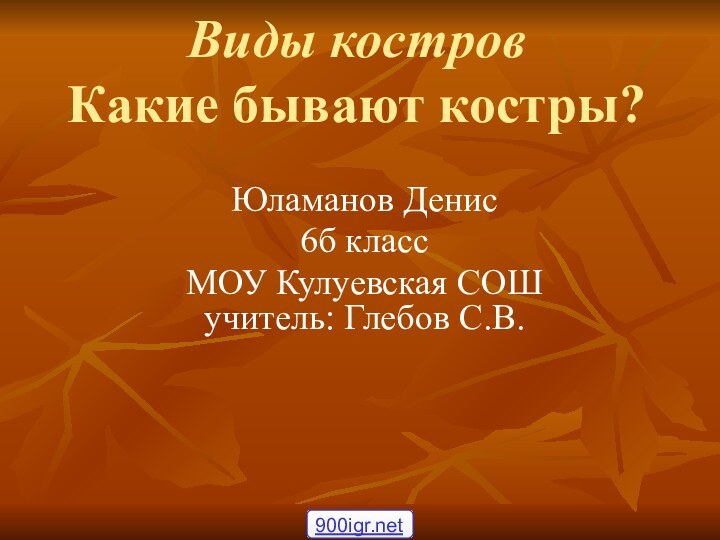 Виды костров Какие бывают костры? Юламанов Денис6б классМОУ Кулуевская СОШ учитель: Глебов С.В.