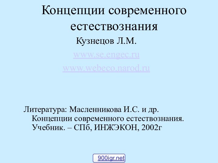 Концепции современного естествознанияКузнецов Л.М.www.se.engec.ruwww.webeco.narod.ruЛитература: Масленникова И.С. и др. Концепции современного естествознания. Учебник. – СПб, ИНЖЭКОН, 2002г