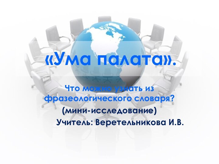 «Ума палата».Что можно узнать из фразеологического словаря?(мини-исследование)Учитель: Веретельникова И.В.