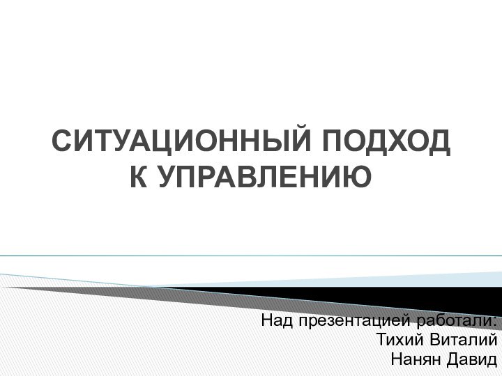 СИТУАЦИОННЫЙ ПОДХОД К УПРАВЛЕНИЮНад презентацией работали:Тихий ВиталийНанян Давид