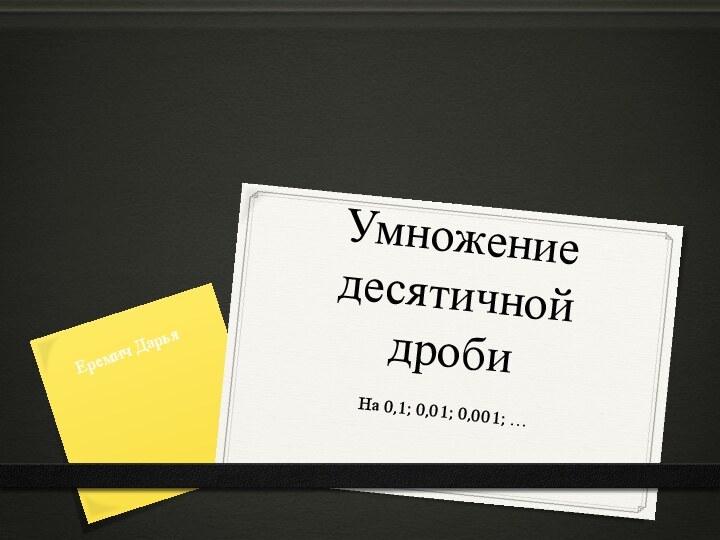 Умножение десятичной дробиНа 0,1; 0,01; 0,001; …Еремич Дарья