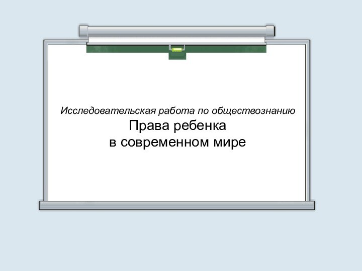 Исследовательская работа по обществознаниюПрава ребенка в современном мире