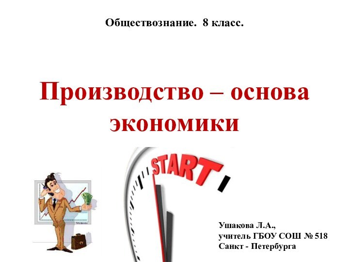 Производство – основа экономикиОбществознание. 8 класс. Ушакова Л.А., учитель ГБОУ СОШ № 518 Санкт - Петербурга