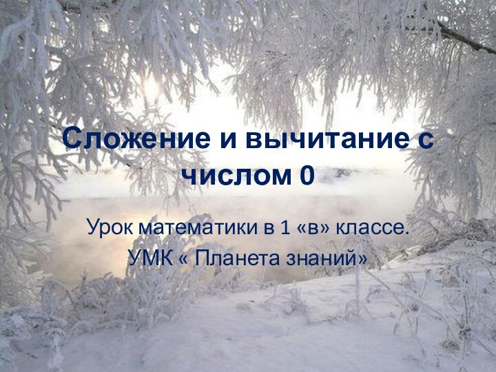 Сложение и вычитание с числом 0Урок математики в 1 «в» классе.УМК « Планета знаний»