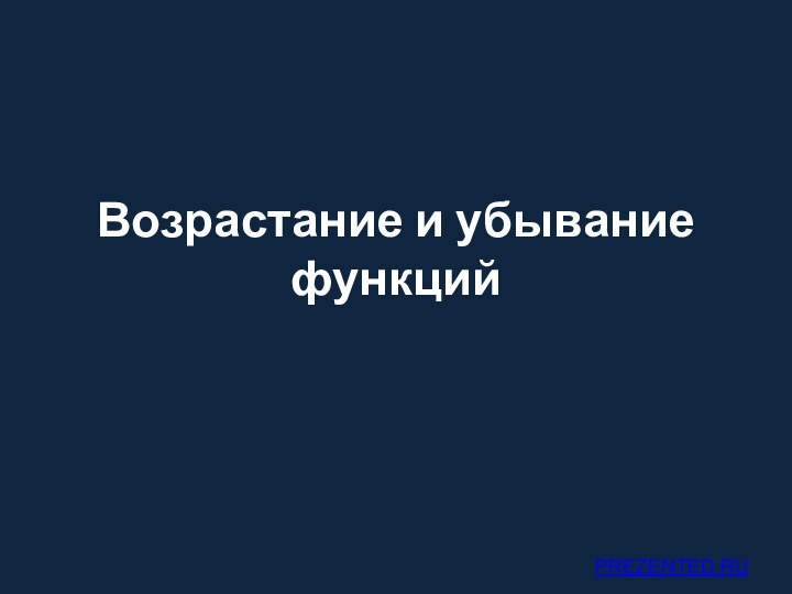 Возрастание и убывание функцийPREZENTED.RU