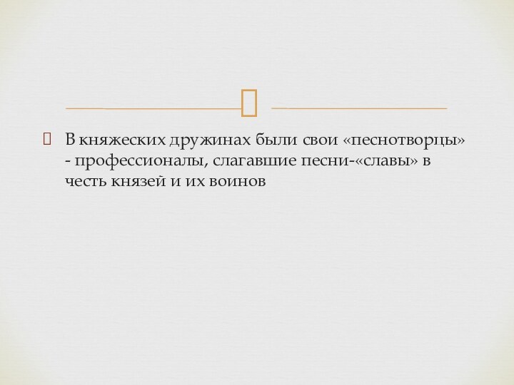 В княжеских дружинах были свои «песнотворцы» - профессионалы, слагавшие песни-«славы» в честь князей и их воинов