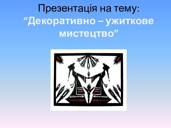 Презентація на тему: “Декоративно – ужиткове мистецтво”