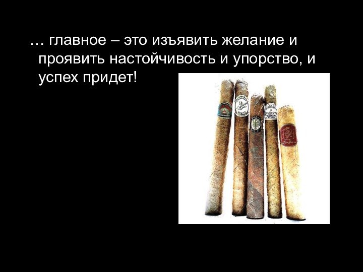 … главное – это изъявить желание и проявить настойчивость и упорство, и успех придет!