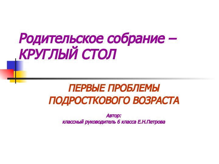 Родительское собрание – КРУГЛЫЙ СТОЛПЕРВЫЕ ПРОБЛЕМЫ ПОДРОСТКОВОГО ВОЗРАСТААвтор: классный руководитель 6 класса Е.Н.Петрова