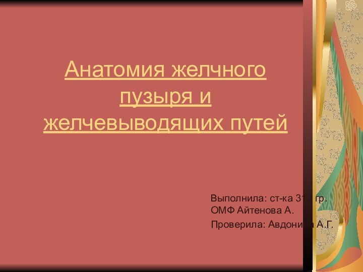 Анатомия желчного пузыря и желчевыводящих путейВыполнила: ст-ка 312 гр. ОМФ Айтенова А.Проверила: Авдонина А.Г.