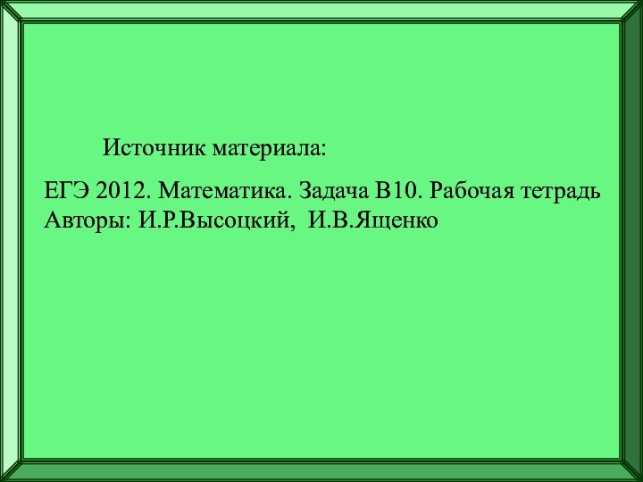 Источник материала:ЕГЭ 2012. Математика. Задача В10. Рабочая тетрадьАвторы: И.Р.Высоцкий, И.В.Ященко