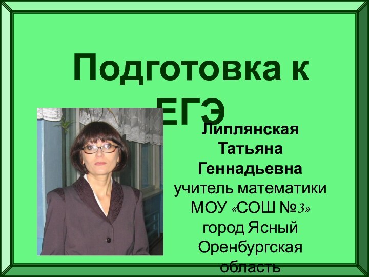 Подготовка к ЕГЭЛиплянская Татьяна Геннадьевнаучитель математики МОУ «СОШ №3»город Ясный Оренбургская область