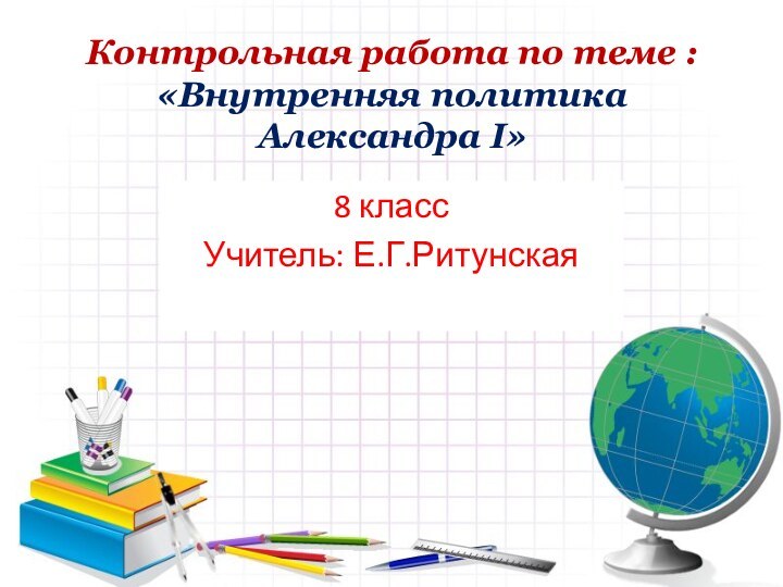 Контрольная работа по теме : «Внутренняя политика Александра I»8 классУчитель: Е.Г.Ритунская