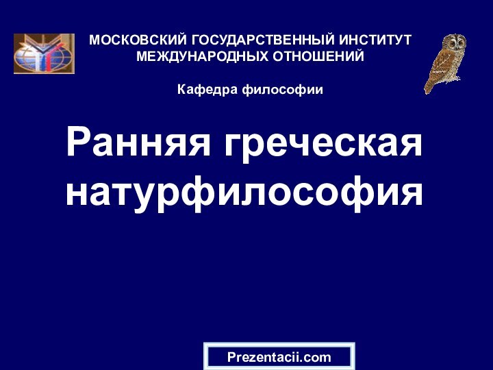 Ранняя греческая натурфилософияМОСКОВСКИЙ ГОСУДАРСТВЕННЫЙ ИНСТИТУТ МЕЖДУНАРОДНЫХ ОТНОШЕНИЙ  Кафедра философииPrezentacii.com