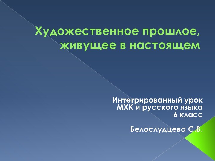 Художественное прошлое, живущее в настоящемИнтегрированный урок МХК и русского языка 6 классБелослудцева С.В.