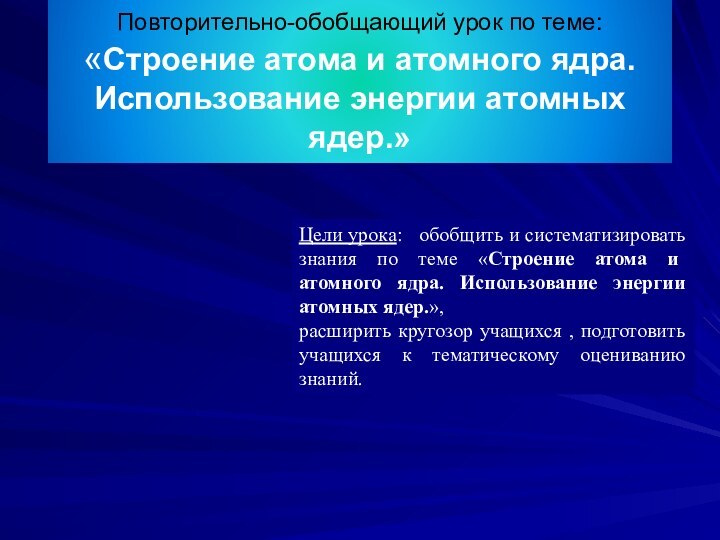 Повторительно-обобщающий урок по теме: «Строение атома и атомного ядра. Использование энергии атомных