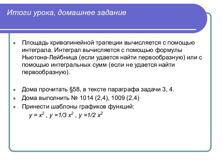 Итоги урока, домашнее заданиеПлощадь криволинейной трапеции вычисляется с помощью интеграла. Интеграл вычисляется