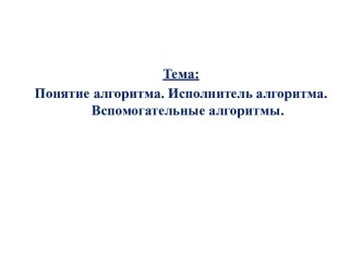 Понятие алгоритма. Исполнитель алгоритма. Вспомогательные алгоритмы